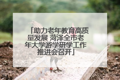 助力老年教育高质量发展 菏泽全市老年大学游学研学工作推进会召开